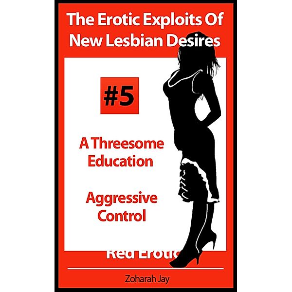 The Erotic Exploits Of New Lesbian Desires Volume #5 - A Threesome Education and Aggressive Control (Erotica By Women For Women) / The Erotic Exploits Of New Lesbian Desires (Erotica By Women For Women), Zoharah Jay