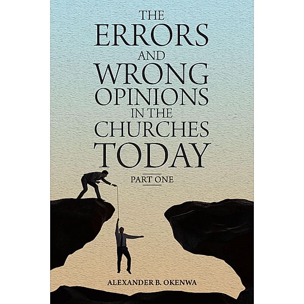 The Errors and Wrong Opinions in the Churches Today / Christian Faith Publishing, Inc., Alexander B. Okenwa