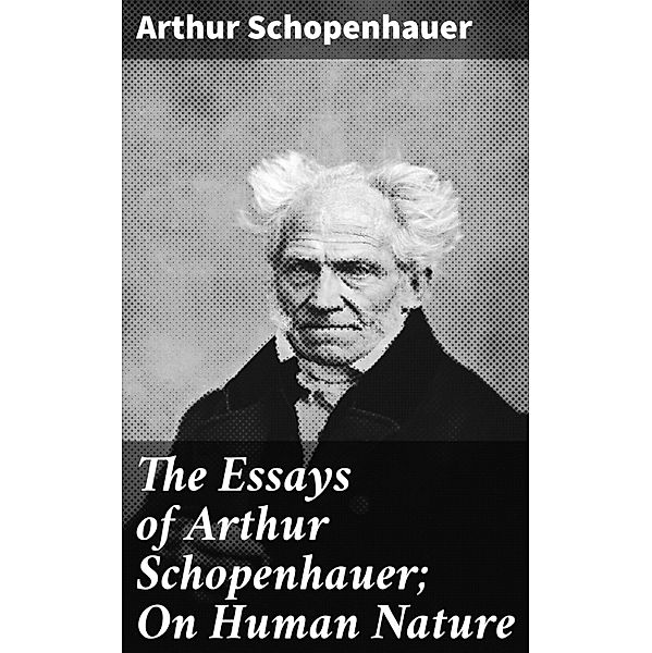 The Essays of Arthur Schopenhauer; On Human Nature, Arthur Schopenhauer