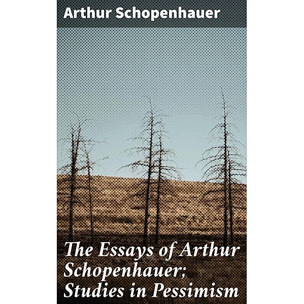 The Essays of Arthur Schopenhauer; Studies in Pessimism, Arthur Schopenhauer