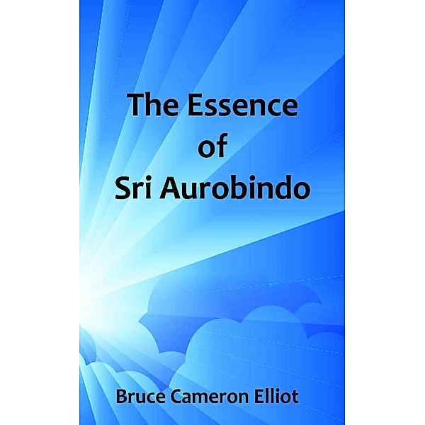 The Essence of Sri Aurobindo, Bruce Cameron Elliot