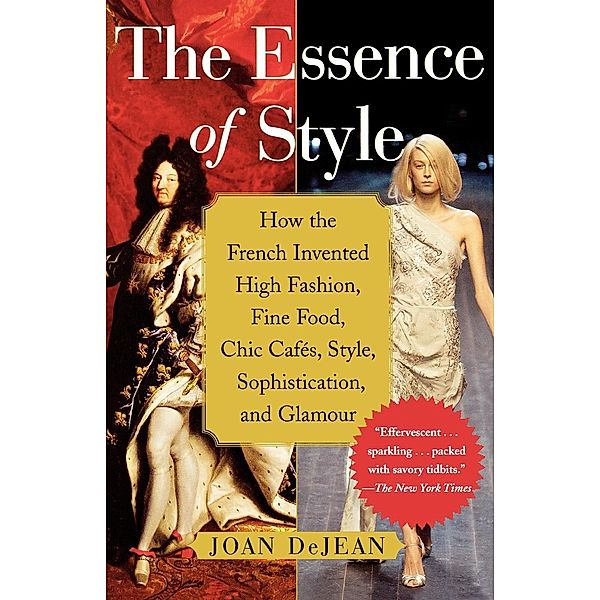 The Essence of Style: How the French Invented High Fashion, Fine Food, Chic Cafes, Style, Sophistication, and Glamour, Joan DeJean