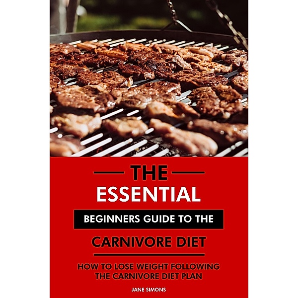The Essential Beginners Guide to the Carnivore Diet: How to Lose Weight Following the Carnivore Diet Plan, Jane Simons
