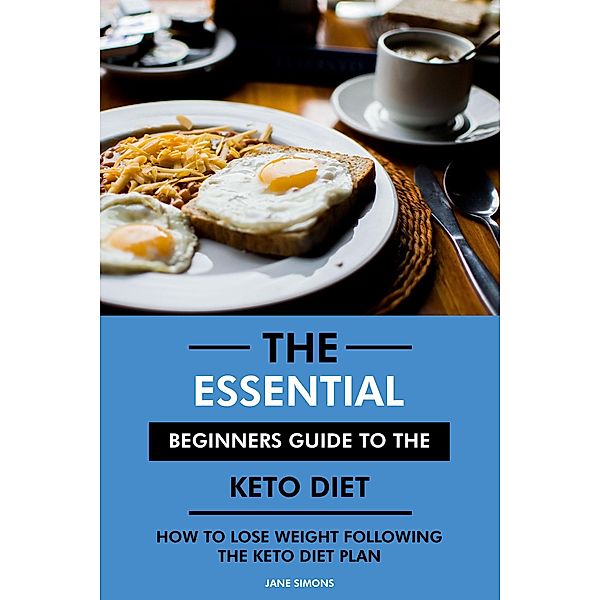 The Essential Beginners Guide to the Keto Diet: How to Lose Weight Following the Keto Diet Plan, Jane Simons