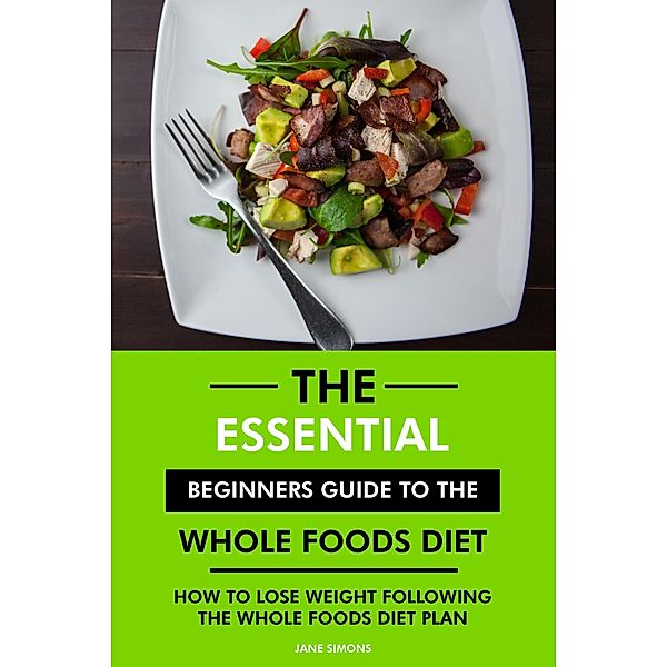 The Essential Beginners Guide to the Whole Foods Diet: How to Lose Weight Following the Whole Foods Diet Plan, Jane Simons