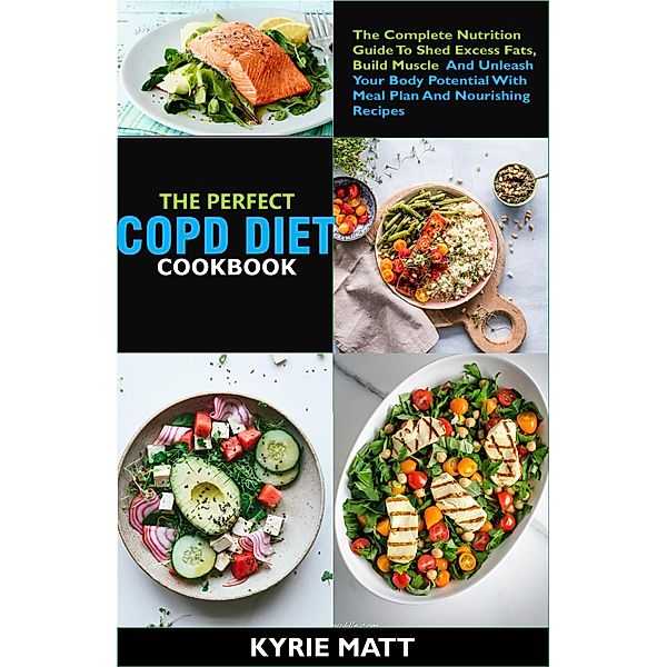 The Essential COPD Diet Cookbook:The Complete Nutrition Guide To Shed Excess Fats, Build Muscle And Unleash Your Body Potential With Meal Plan And Nourishing Recipes, Kyrie Matt
