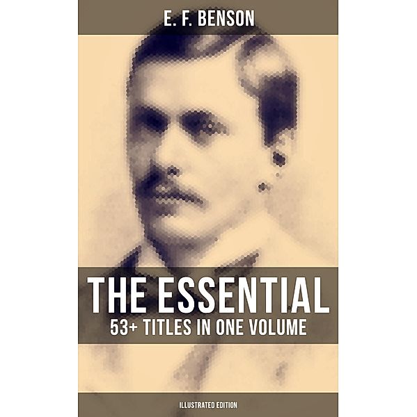 The Essential E. F. Benson: 53+ Titles in One Volume (Illustrated Edition), E. F. Benson