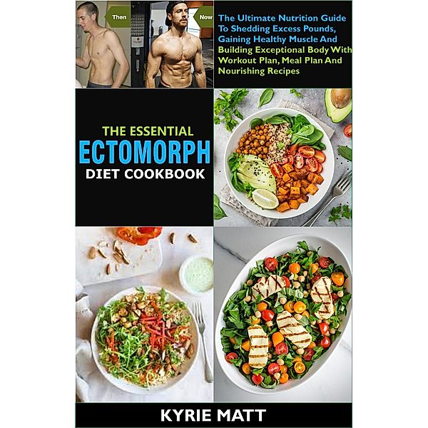 The Essential Ectomorph Diet Cookbook:The Ultimate Nutrition Guide To Shedding Excess Pounds, Gaining Healthy Muscle And Building Exceptional Body With Workout Plan, Meal Plan And Nourishing Recipes, Kyrie Matt