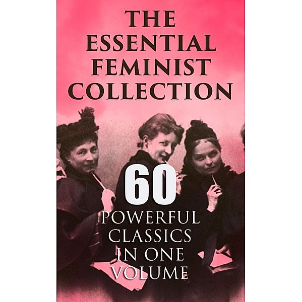 The Essential Feminist Collection - 60 Powerful Classics in One Volume, Jane Austen, Thomas Hardy, Elizabeth Gaskell, Charlotte Perkins Gilman, Henrik Ibsen, Kate Chopin, Grant Allen, Elizabeth Burgoyne Corbett, H. G. Wells, Gene Stratton-Porter, Willa Cather, Charlotte Brontë, Edith Wharton, Theodore Dreiser, Ada Cambridge, Mary Johnston, Marietta Holley, Elia Wilkinson Peattie, Virginia Woolf, Zona Gale, Elizabeth von Arnim, D. H. Lawrence, Fanny Burney, Margaret Oliphant, Lucy Maud Montgomery, Margaret Mitchell, Harriet Martineau, Nikolai Leskov, Margaret Deland, Sojourner Truth, Mary Ware Dennett, John Stuart Mill, Sarah H. Bradford, Mary Wollstonecraft, Julia Ward Howe, Elizabeth Cady Stanton, Margaret Fuller, Nathaniel Hawthorne, Rebecca Harding Davis, Louisa May Alcott, Henry James, Leo Tolstoy