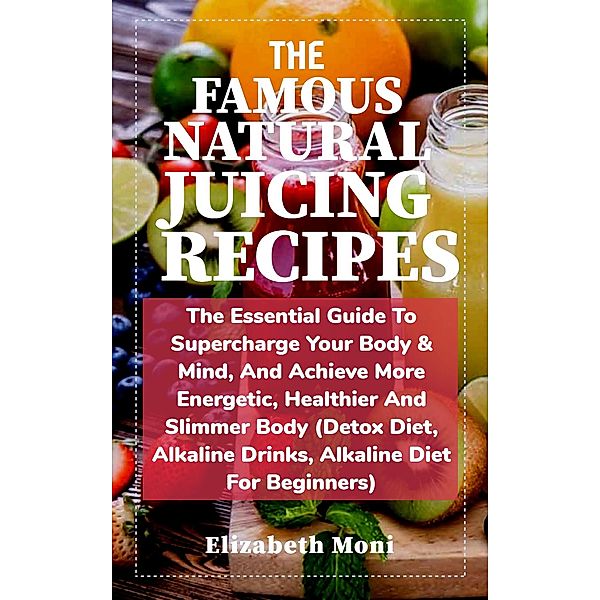 The Essential Guide to Supercharge Your Body & Mind, To Achieve More Energetic, Healthier And Slimmer Body (Detox Diet, Alkaline Drinks, Alkaline Diet for Beginners), Elizabeth Moni