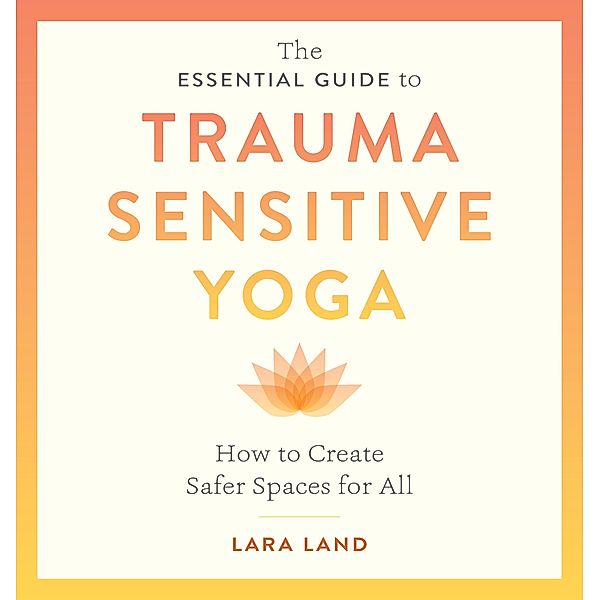 The Essential Guide to Trauma Sensitive Yoga, Lara Land