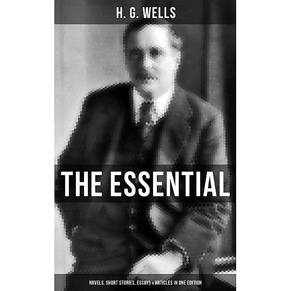 THE ESSENTIAL H. G. WELLS: Novels, Short Stories, Essays & Articles in One Edition, H. G. Wells