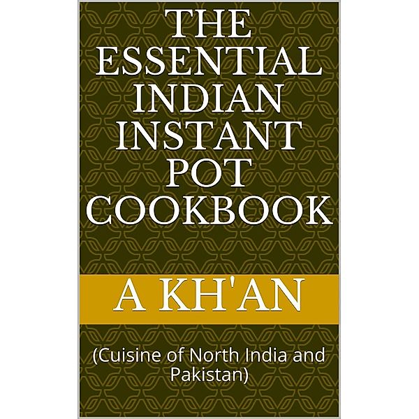 The Essential Indian Instant Pot Cookbook (Cuisine of North India and Pakistan), A. Kh'an