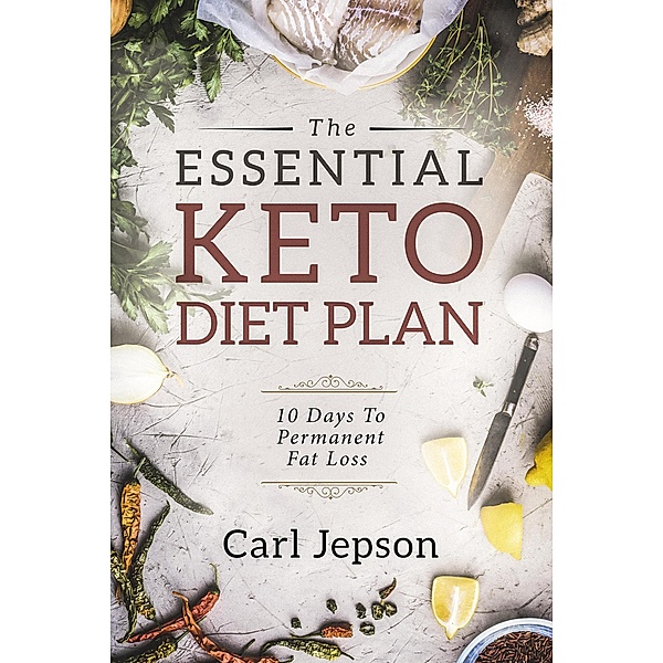 The Essential Keto Diet Plan: 10 Days To Permanent Fat Loss, Carl Jepson