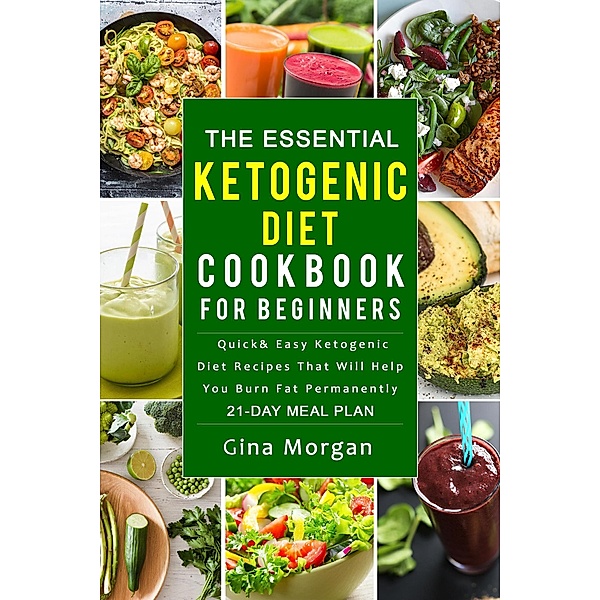 The Essential Ketogenic Diet Cookbook For Beginners: Quick and Easy Ketogenic Diet Recipes That Will Help You Burn Fat Permanently 21 Day Meal Plan, Gina Morgan