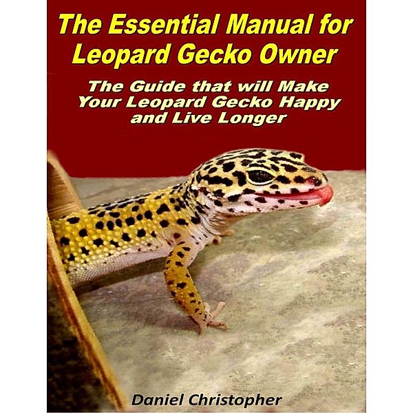 The Essential Manual for Leopard Gecko Owner: The Guide That Will Make Your Leopard Gecko Happy and Live Longer, Daniel Christopher