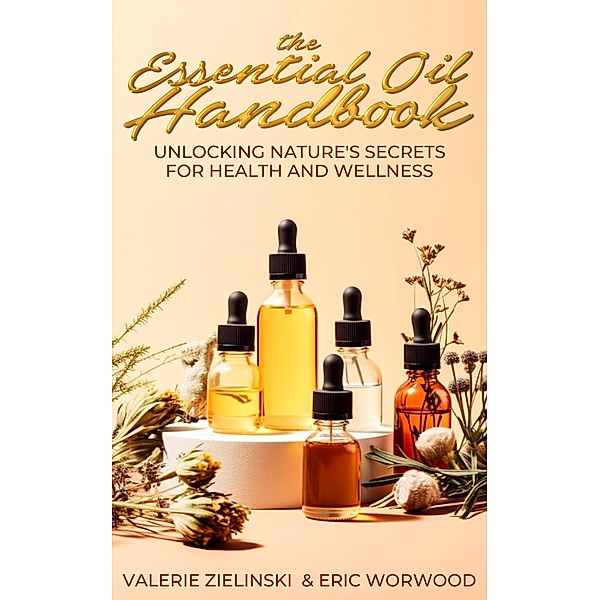 The Essential Oil Handbook: Unlocking Nature's Secrets for Health and Wellness, Valerie Zielinski, Eric Worwood