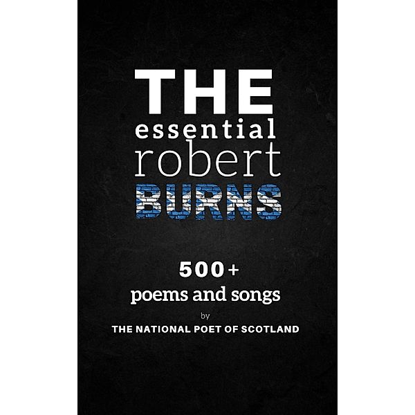 The Essential Robert Burns: 500+ Poems and Songs by the National Poet of Scotland, Robert Burns