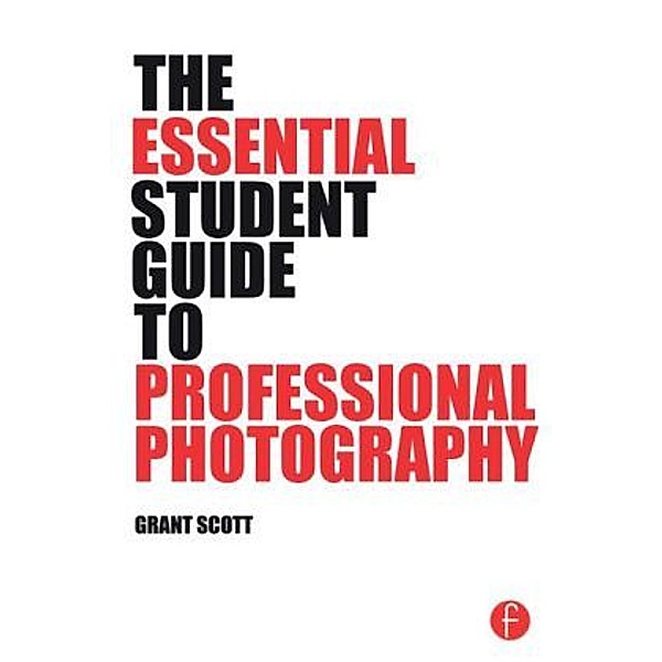 The Essential Student Guide to Professional Photography, Grant Scott