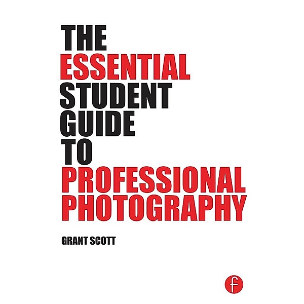 The Essential Student Guide to Professional Photography, Grant Scott
