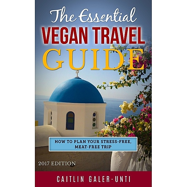The Essential Vegan Travel Guide: 2017 Edition, Caitlin Galer-Unti
