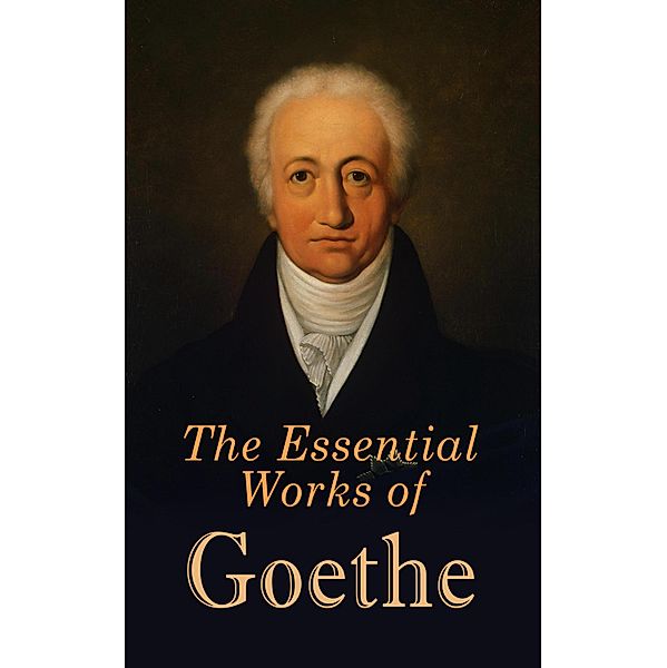 The Essential Works of Goethe, Johann Wolfgang von Goethe