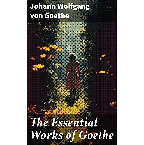 The Essential Works of Goethe, Johann Wolfgang von Goethe