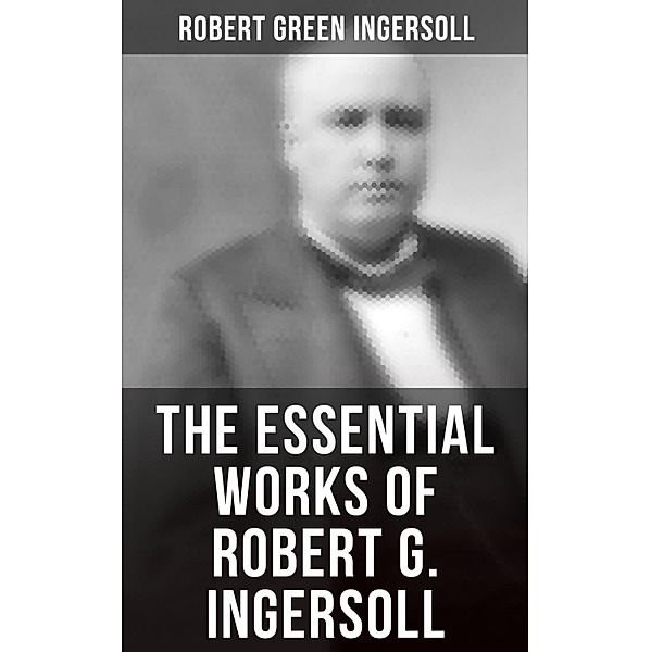 The Essential Works of Robert G. Ingersoll, Robert Green Ingersoll