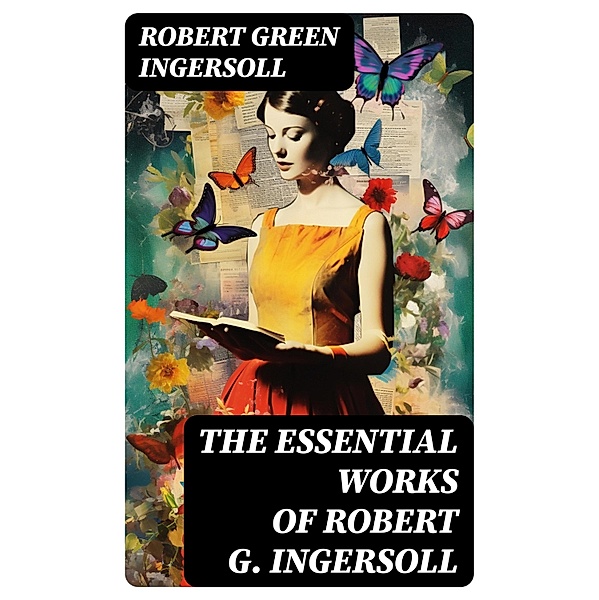 The Essential Works of Robert G. Ingersoll, Robert Green Ingersoll