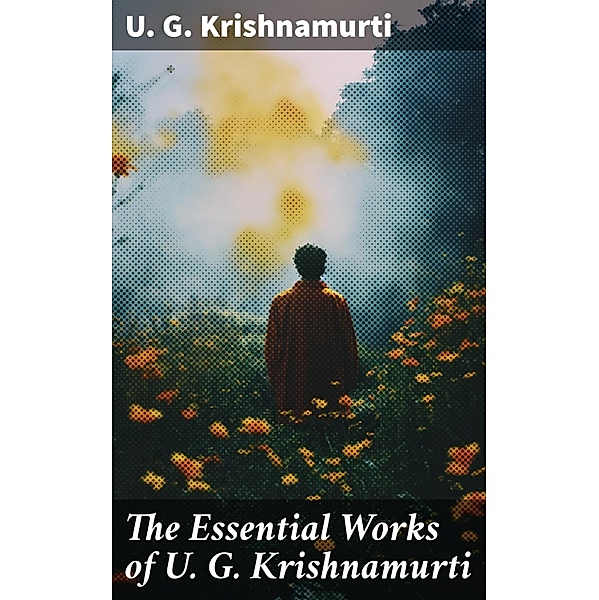 The Essential Works of U. G. Krishnamurti, U. G. Krishnamurti