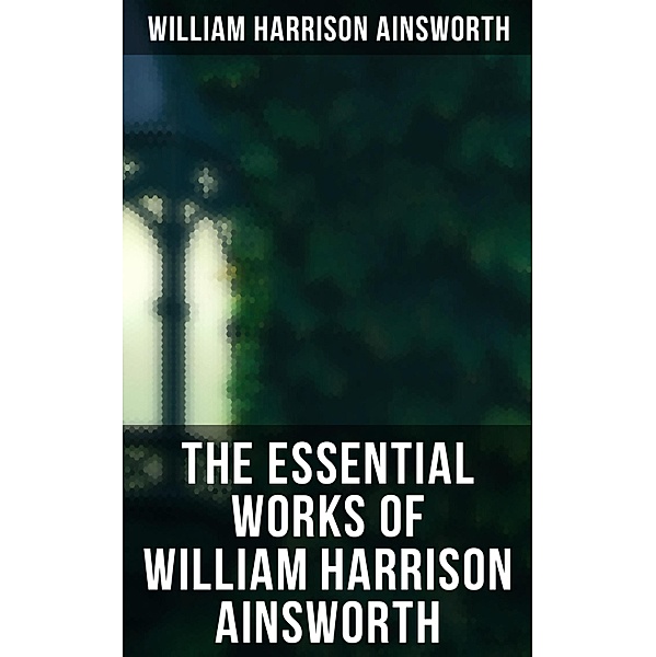 The Essential Works of William Harrison Ainsworth, William Harrison Ainsworth