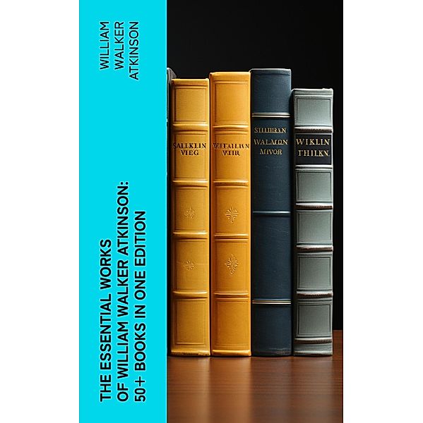 The Essential Works of William Walker Atkinson: 50+ Books in One Edition, William Walker Atkinson