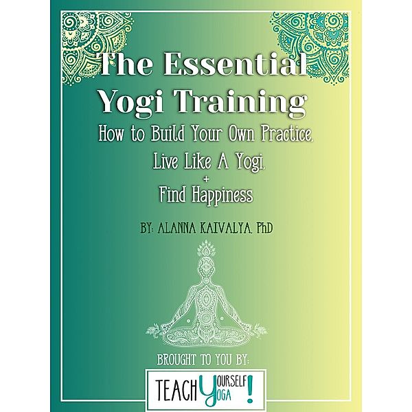 The Essential Yogi Training: How to Build Your Own Practice, Live Like a Yogi and Find Happiness, Alanna Kaivalya