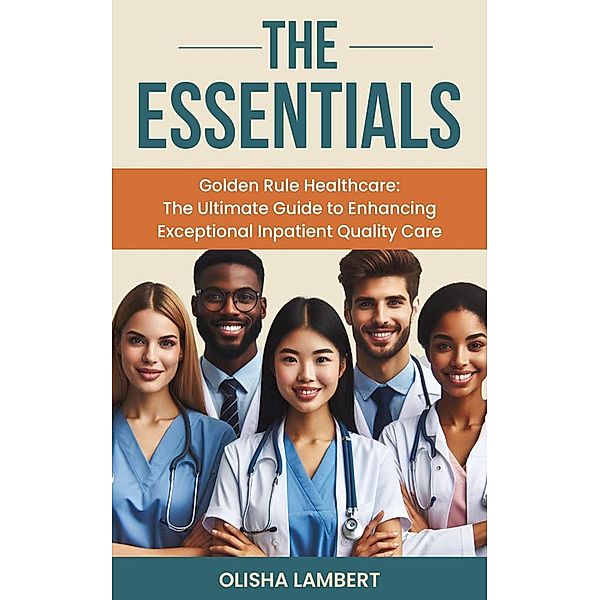 The Essentials- Golden Rule Healthcare : The Ultimate Guide to Enhancing Exceptional Inpatient Quality Care, Olisha Lambert