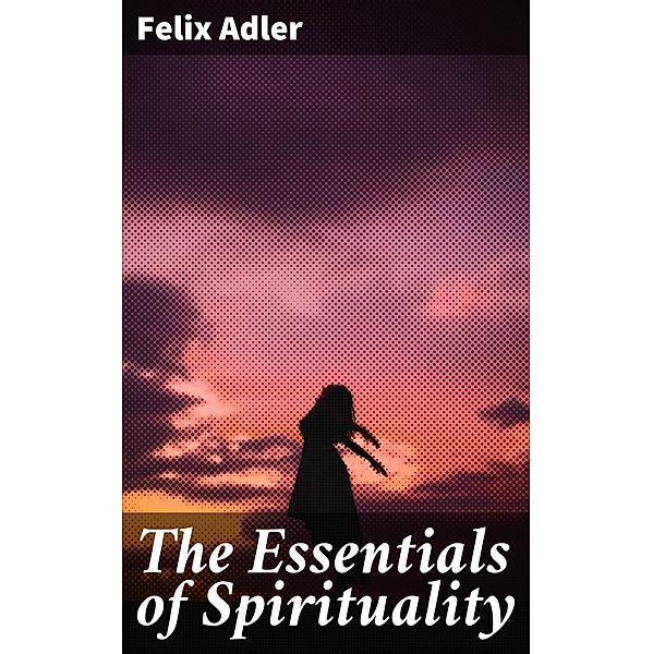 The Essentials of Spirituality, Felix Adler