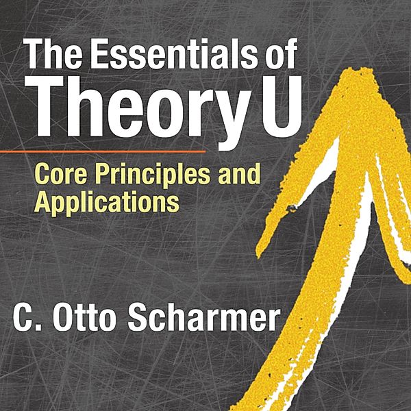 The Essentials of Theory U, C. Otto Scharmer