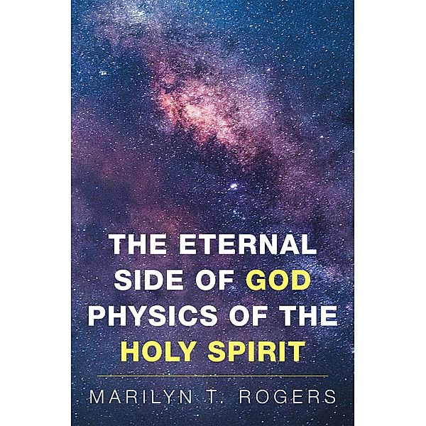 The Eternal Side of God Physics of the Holy Spirit, Marilyn T. Rogers