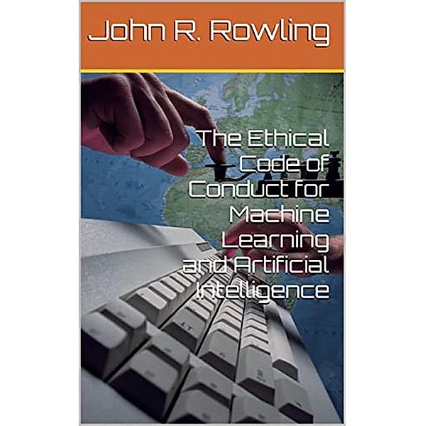 The Ethical Code of Conduct for Machine Learning and Artificial Intelligence, John R. Rowling