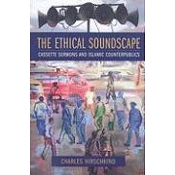 The Ethical Soundscape: Cassette Sermons and Islamic Counterpublics, Charles Hirschkind