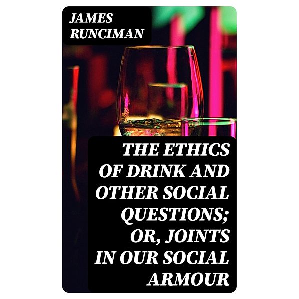 The Ethics of Drink and Other Social Questions; Or, Joints In Our Social Armour, James Runciman
