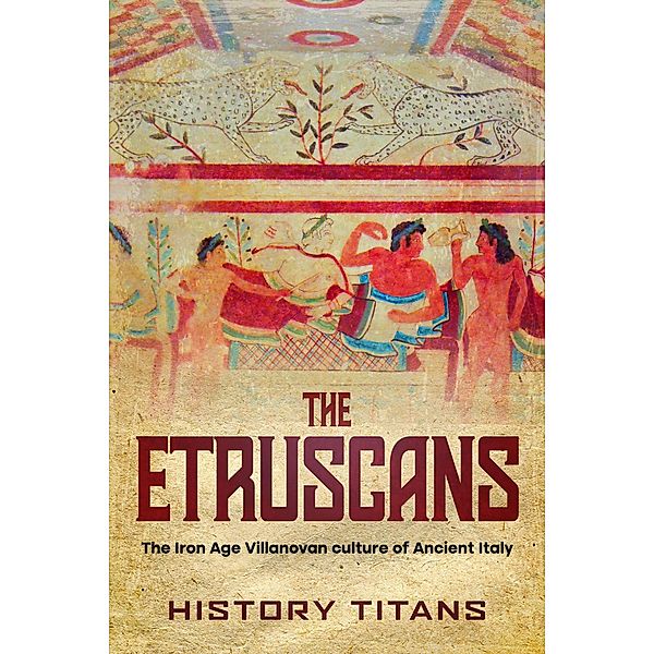 The Etruscans: The Iron Age Villanovan Culture of Ancient Italy, History Titans