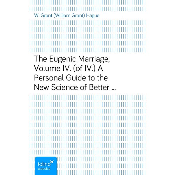 The Eugenic Marriage, Volume IV. (of IV.)A Personal Guide to the New Science of Better Living and Better Babies, W. Grant (William Grant) Hague