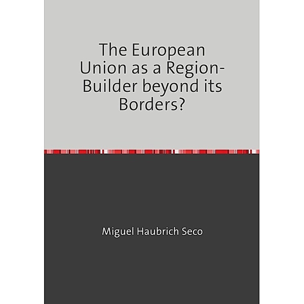 The European Union as a Region-Builder beyond its Borders?, Miguel Haubrich Seco