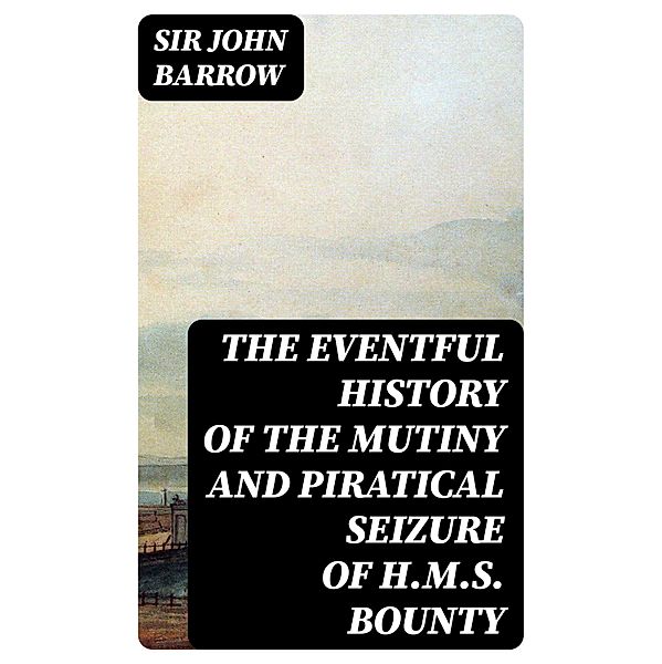 The eventful History of the Mutiny and Piratical Seizure of H.M.S. Bounty, John Barrow