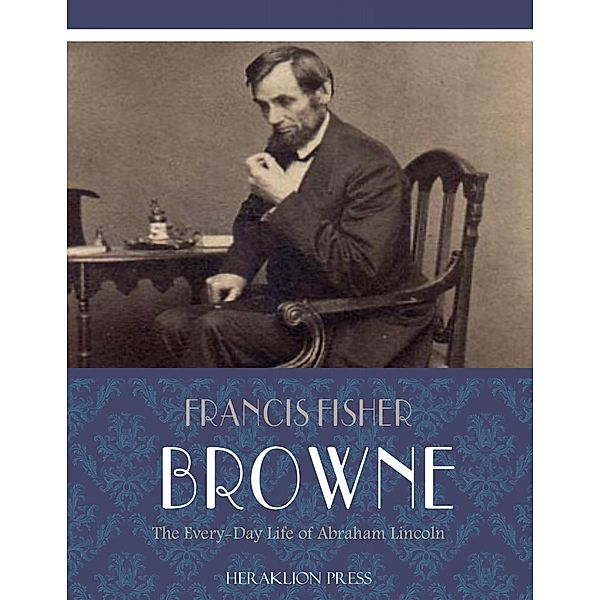 The Every-day Life of Abraham Lincoln, Francis Fisher Browne