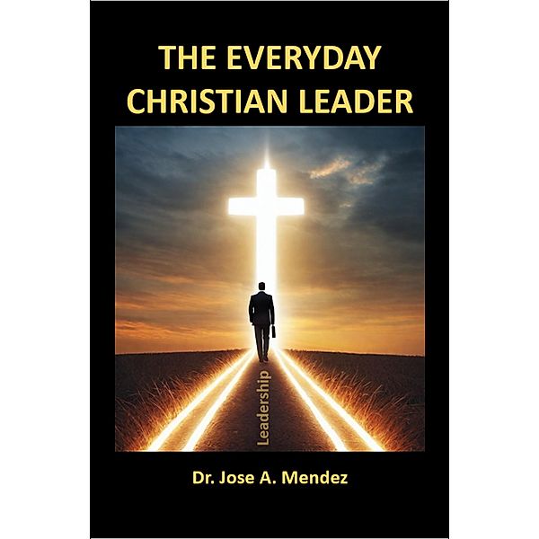 The Everyday Christian Leader, jose A. Mendez