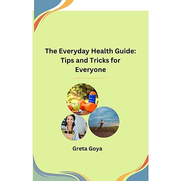 The Everyday Health Guide: Tips and Tricks for Everyone, Greta Goya