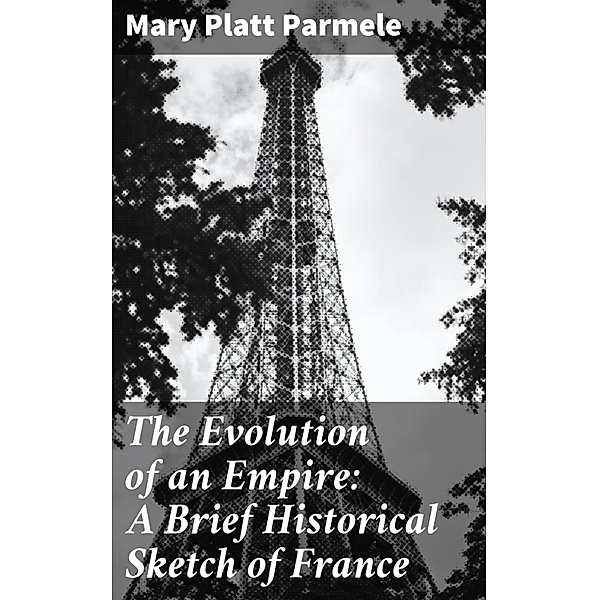 The Evolution of an Empire: A Brief Historical Sketch of France, Mary Platt Parmele