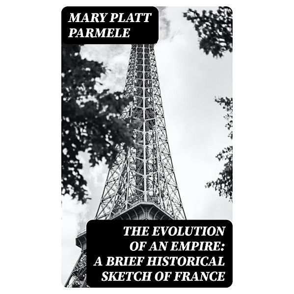The Evolution of an Empire: A Brief Historical Sketch of France, Mary Platt Parmele