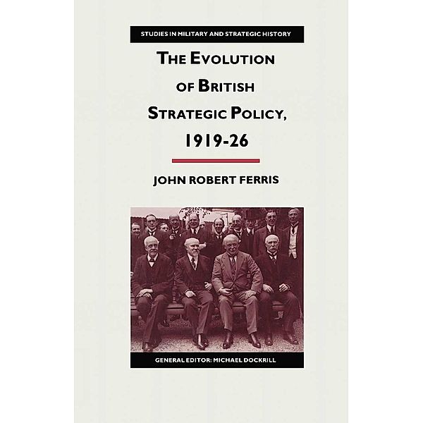 The Evolution of British Strategic Policy, 1919-26 / Studies in Military and Strategic History, John Robert Ferris